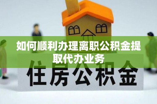 奇台如何顺利办理离职公积金提取代办业务