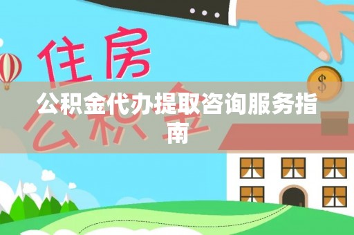 资源公积金代办提取咨询服务指南
