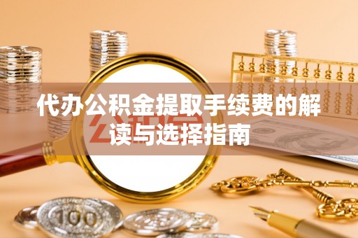 昌乐代办公积金提取手续费的解读与选择指南