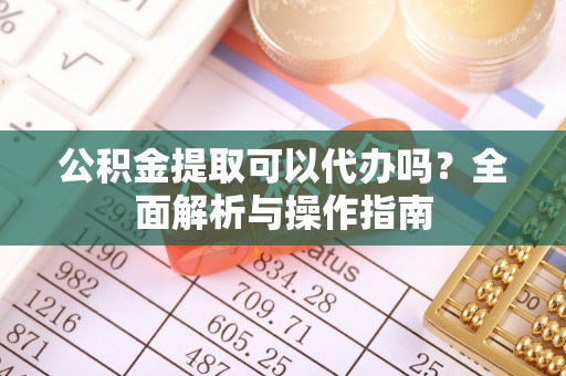 双峰公积金提取可以代办吗？全面解析与操作指南